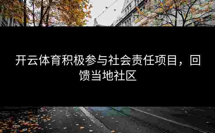 开云体育积极参与社会责任项目,回馈当地社区 开云体育积极参与社会责任项目,回馈当地社区
