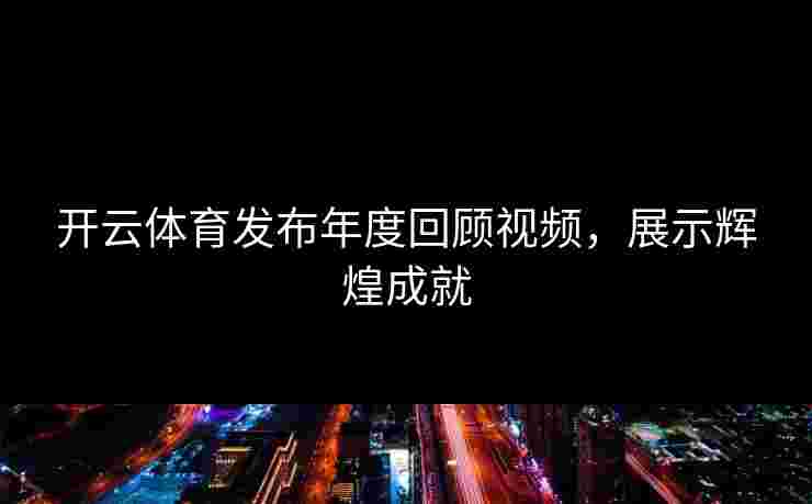 开云体育发布年度回顾视频,展示辉煌成就