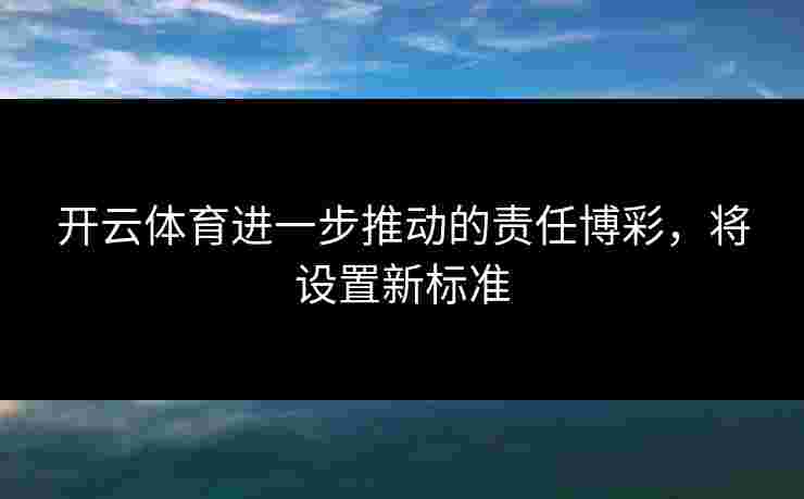 开云体育进一步推动的责任博彩，将设置新标准